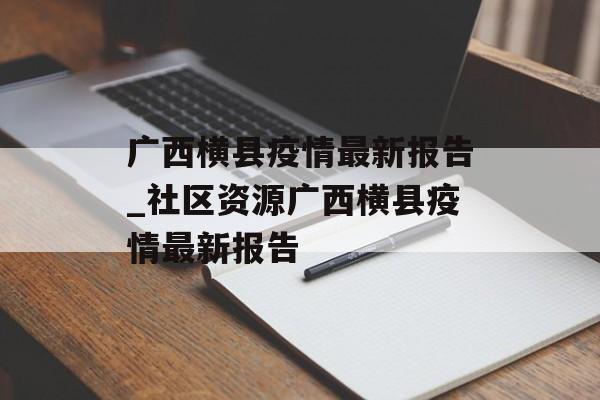 广西横县疫情最新报告_社区资源广西横县疫情最新报告